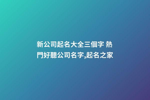 新公司起名大全三個字 熱門好聽公司名字,起名之家-第1張-公司起名-玄機派